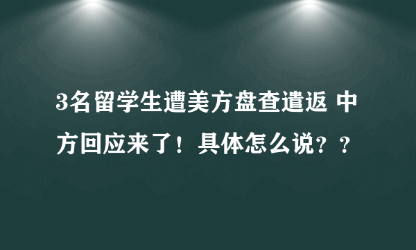 3名留学生遭美方盘查遣返 中方回应来了！具体怎么说？？