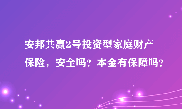 安邦共赢2号投资型家庭财产保险，安全吗？本金有保障吗？