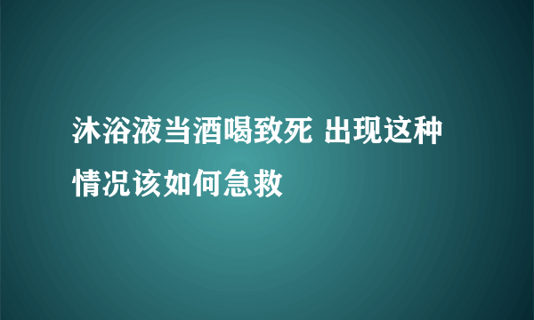 沐浴液当酒喝致死 出现这种情况该如何急救