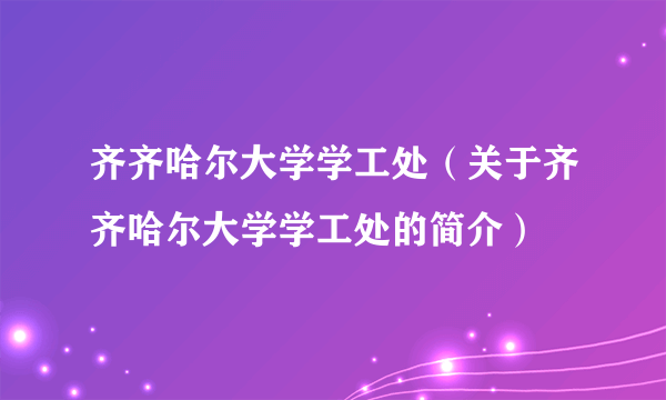 齐齐哈尔大学学工处（关于齐齐哈尔大学学工处的简介）