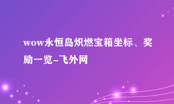 wow永恒岛炽燃宝箱坐标、奖励一览-飞外网