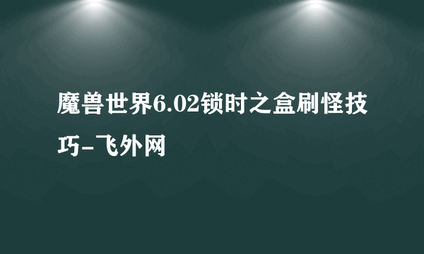 魔兽世界6.02锁时之盒刷怪技巧-飞外网