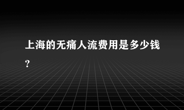 上海的无痛人流费用是多少钱？