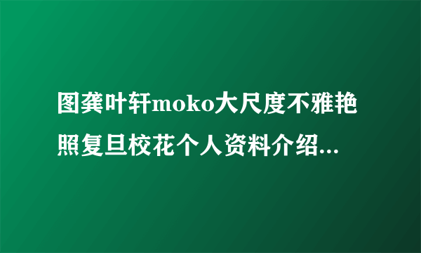 图龚叶轩moko大尺度不雅艳照复旦校花个人资料介绍-飞外网