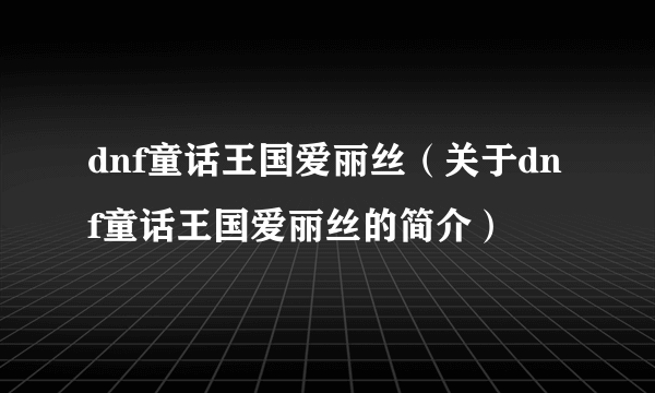 dnf童话王国爱丽丝（关于dnf童话王国爱丽丝的简介）