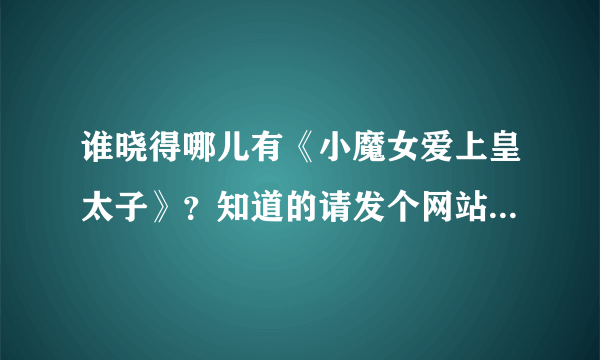 谁晓得哪儿有《小魔女爱上皇太子》？知道的请发个网站来！ 小妹在这儿先谢过啦！