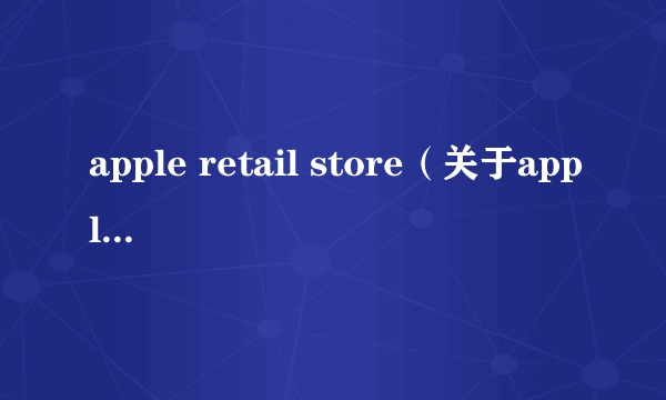 apple retail store（关于apple retail store的简介）