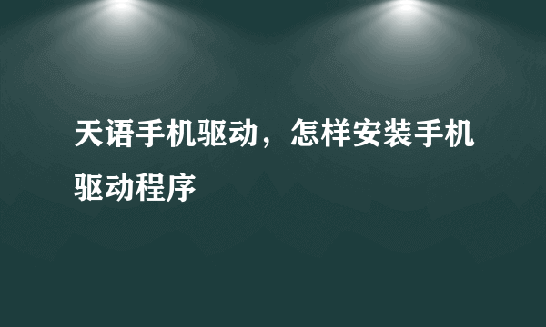 天语手机驱动，怎样安装手机驱动程序