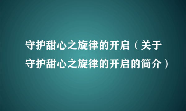 守护甜心之旋律的开启（关于守护甜心之旋律的开启的简介）