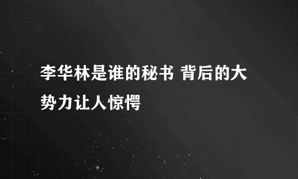 李华林是谁的秘书 背后的大势力让人惊愕