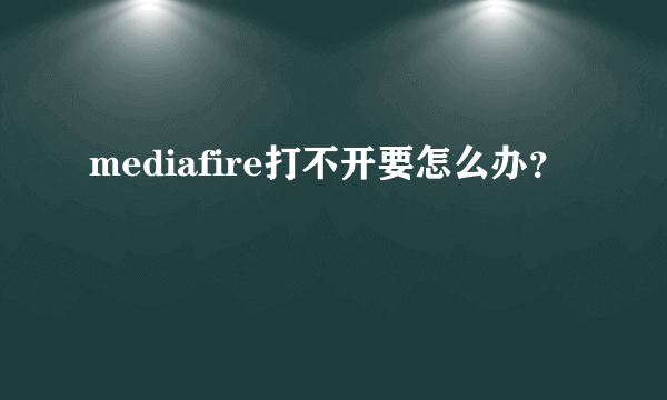 mediafire打不开要怎么办？