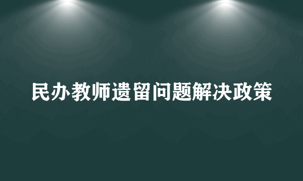 民办教师遗留问题解决政策