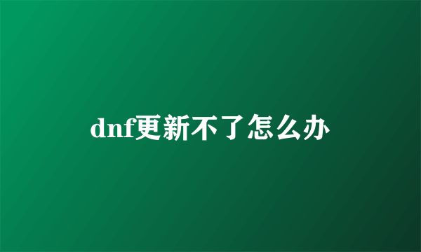 dnf更新不了怎么办