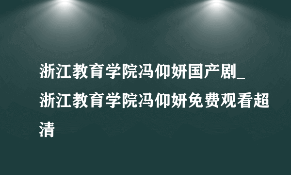 浙江教育学院冯仰妍国产剧_浙江教育学院冯仰妍免费观看超清