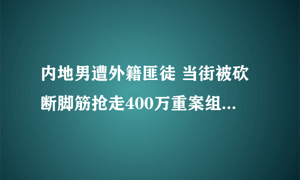 内地男遭外籍匪徒 当街被砍断脚筋抢走400万重案组已接手追查