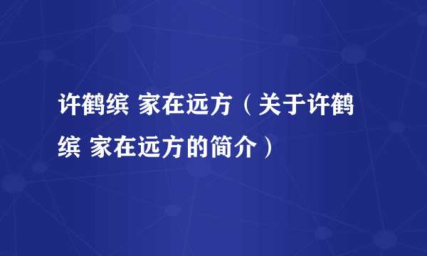 许鹤缤 家在远方（关于许鹤缤 家在远方的简介）