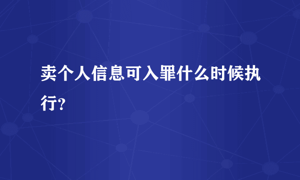 卖个人信息可入罪什么时候执行？