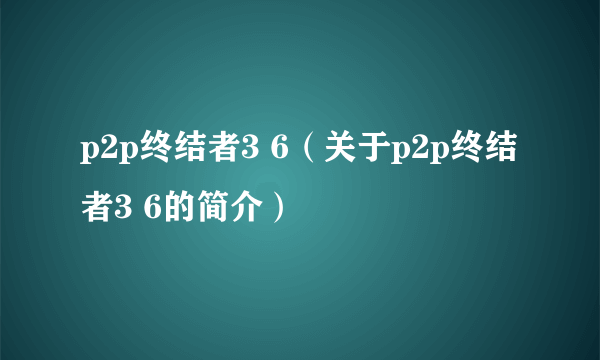 p2p终结者3 6（关于p2p终结者3 6的简介）