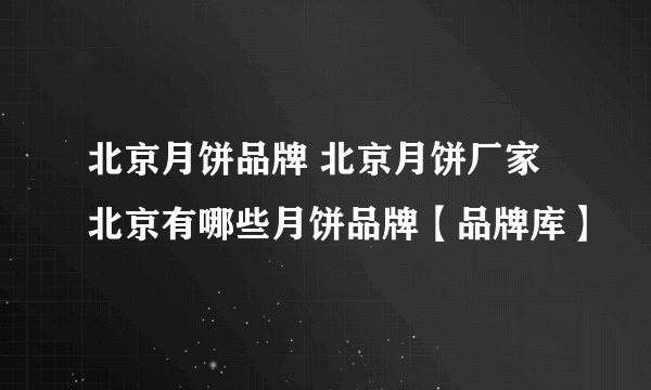 北京月饼品牌 北京月饼厂家 北京有哪些月饼品牌【品牌库】