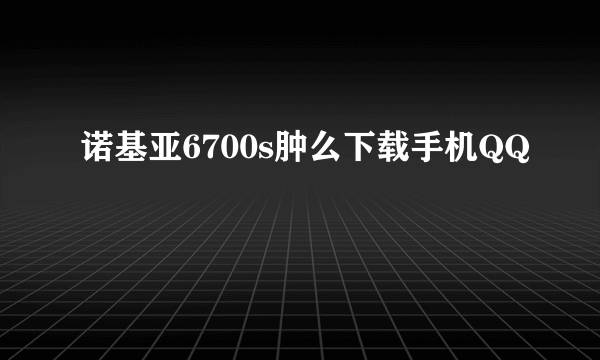 诺基亚6700s肿么下载手机QQ