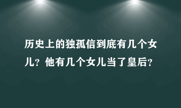 历史上的独孤信到底有几个女儿？他有几个女儿当了皇后？