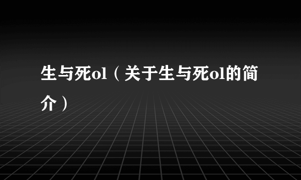 生与死ol（关于生与死ol的简介）