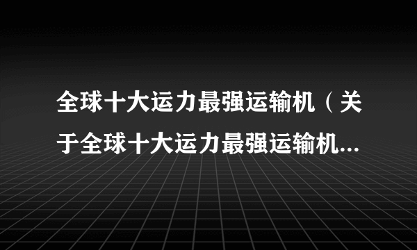 全球十大运力最强运输机（关于全球十大运力最强运输机的简介）