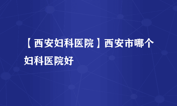 【西安妇科医院】西安市哪个妇科医院好