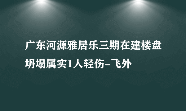 广东河源雅居乐三期在建楼盘坍塌属实1人轻伤-飞外