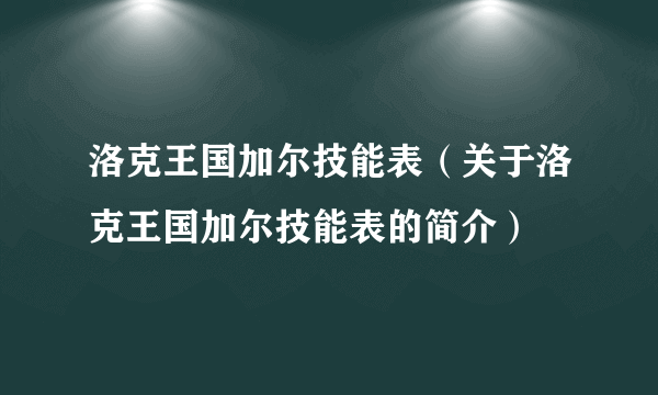 洛克王国加尔技能表（关于洛克王国加尔技能表的简介）