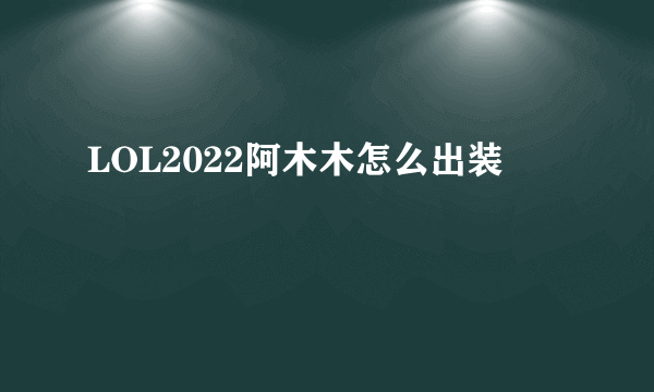 LOL2022阿木木怎么出装