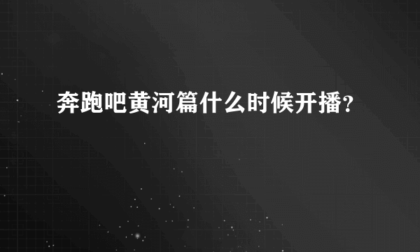 奔跑吧黄河篇什么时候开播？