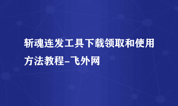 斩魂连发工具下载领取和使用方法教程-飞外网