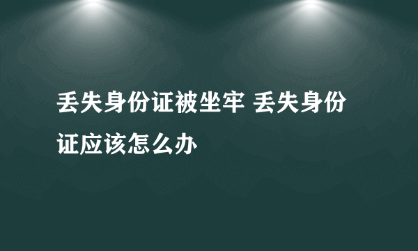 丢失身份证被坐牢 丢失身份证应该怎么办