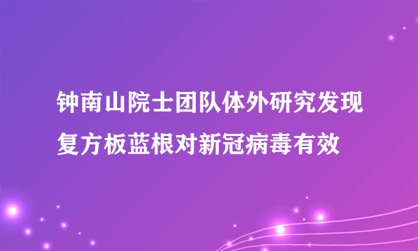 钟南山院士团队体外研究发现复方板蓝根对新冠病毒有效