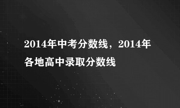 2014年中考分数线，2014年各地高中录取分数线