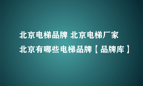 北京电梯品牌 北京电梯厂家 北京有哪些电梯品牌【品牌库】