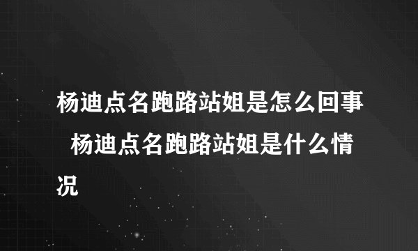 杨迪点名跑路站姐是怎么回事  杨迪点名跑路站姐是什么情况