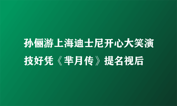 孙俪游上海迪士尼开心大笑演技好凭《芈月传》提名视后