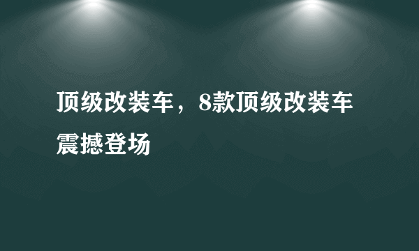 顶级改装车，8款顶级改装车震撼登场