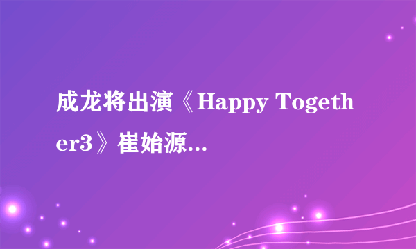 成龙将出演《Happy Together3》崔始源•Jessica等陪同