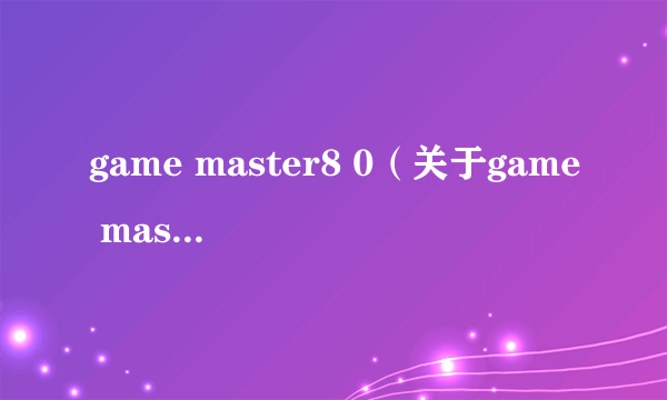 game master8 0（关于game master8 0的简介）