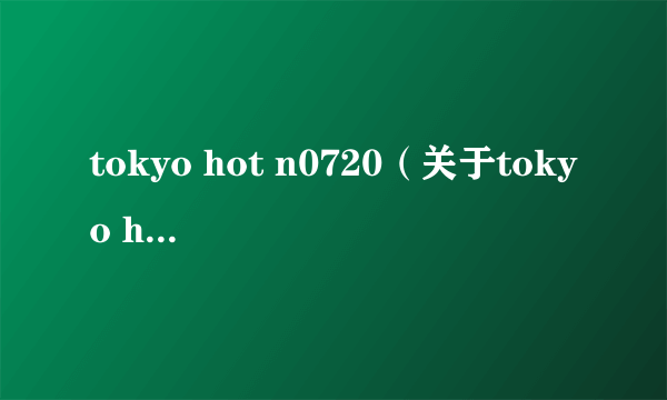 tokyo hot n0720（关于tokyo hot n0720的简介）