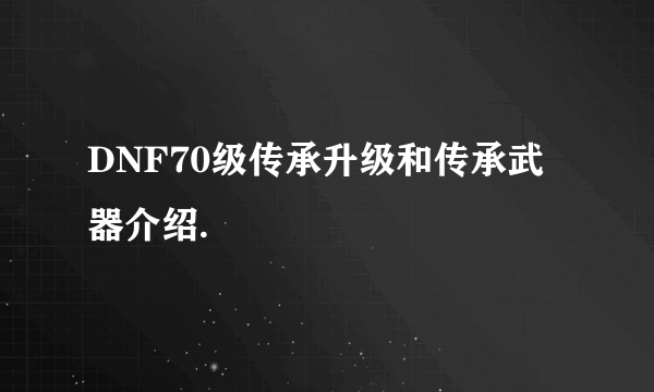 DNF70级传承升级和传承武器介绍.