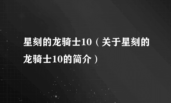 星刻的龙骑士10（关于星刻的龙骑士10的简介）