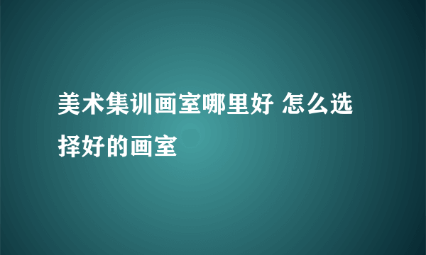 美术集训画室哪里好 怎么选择好的画室