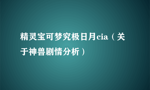 精灵宝可梦究极日月cia（关于神兽剧情分析）