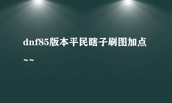 dnf85版本平民瞎子刷图加点 ~~