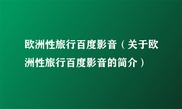 欧洲性旅行百度影音（关于欧洲性旅行百度影音的简介）