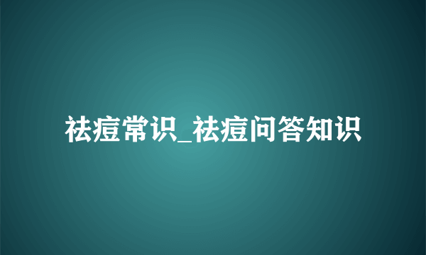 祛痘常识_祛痘问答知识